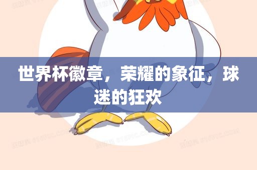 世界杯徽章，荣耀的象征，球迷的狂欢吉安市靖泰电力工程有限公司
