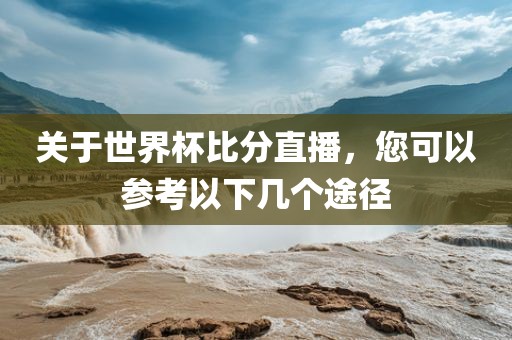 关于世界杯比分直播，您可以参考以下几个途径吉安市靖泰电力工程有限公司