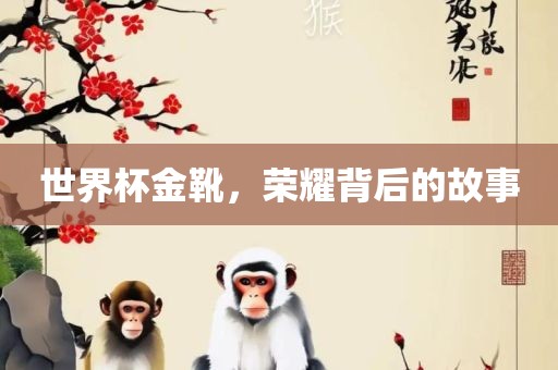 世界杯金靴，荣耀背后的故事吉安市靖泰电力工程有限公司