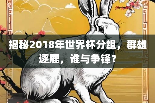 揭秘2018年吉安市靖泰电力工程有限公司世界杯分组，群雄逐鹿，谁与争锋？