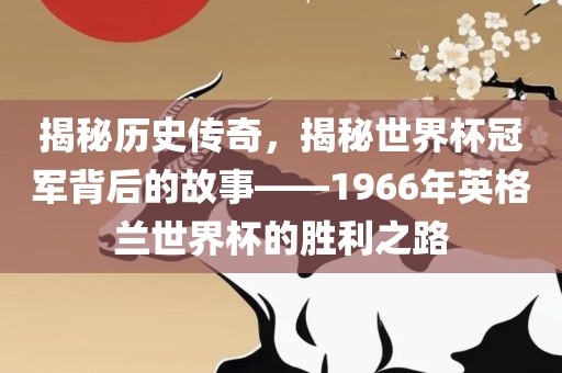 揭秘历史传奇，揭秘世界杯冠军背后的故事——1966年英格兰世界杯的胜利之路
