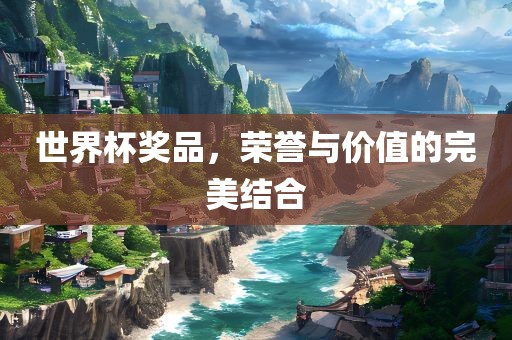 世界杯奖品，荣誉与价值的完美结吉安市靖泰电力工程有限公司合