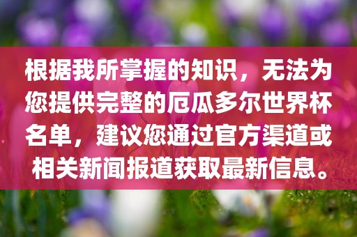 根据我所掌握的知识，无法为您提供完整的厄瓜多尔世界杯名单，建议您通过官方渠道或相关新闻报道获取最新信息。吉安市靖泰电力工程有限公司