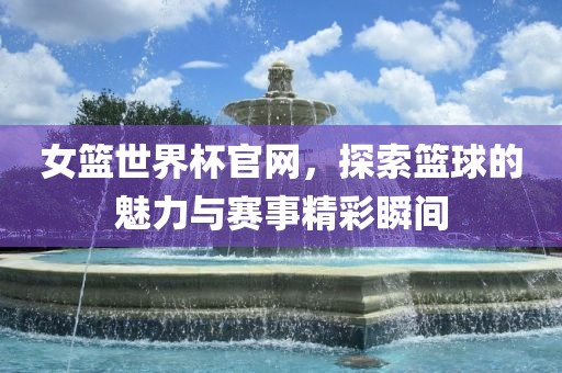 女篮世吉安市靖泰电力工程有限公司界杯官网，探索篮球的魅力与赛事精彩瞬间
