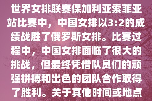 在已知的最近一次比赛中，即世界女排联赛保加利亚索菲亚站比赛中，中国女排以3:2的成绩战胜了俄罗斯女排。比赛过程中，中国女排面临了很大的挑战，但最终凭借队员们的顽强拼搏和出色的团队合作取得了胜利。关于其他时间或地点的比赛情况，暂时无法提供。吉安市靖泰电力工程有限公司
