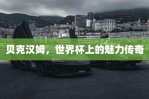 贝克汉姆，世界杯上的魅力传奇吉安市靖泰电力工程有限公司