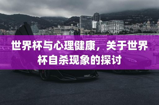 世界杯与心理健康，关于世界杯自杀现象的探讨吉安市靖泰电力工程有限公司