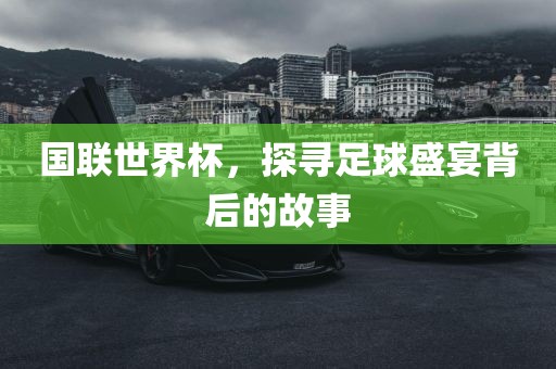 国联世界杯，探寻足球盛宴背后的故事吉安市靖泰电力工程有限公司