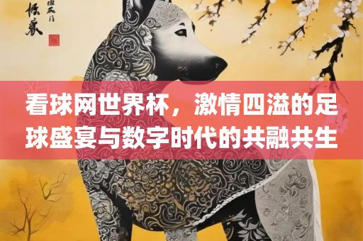 看球网世界杯，激情四溢的足球盛宴与数字时代的共融共生吉安市靖泰电力工程有限公司