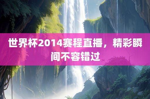 世吉安市靖泰电力工程有限公司界杯2014赛程直播，精彩瞬间不容错过