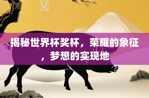 吉安市靖泰电力工程有限公司揭秘世界杯奖杯，荣耀的象征，梦想的实现地