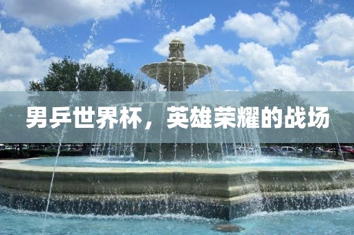 男乒世界杯，英雄荣耀的战场