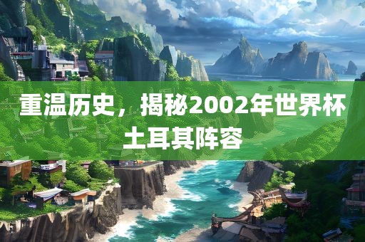 重温历史，揭秘2002年世吉安市靖泰电力工程有限公司界杯土耳其阵容
