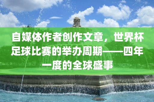 自媒体作者创作文章，世界杯足球比赛的举办周期——四年一度的全球盛事吉安市靖泰电力工程有限公司