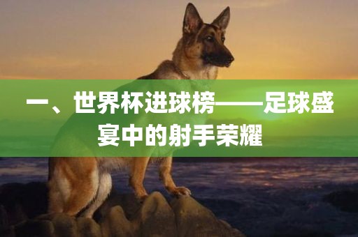一、世界杯进球榜——足球盛宴中的射手荣耀吉安市靖泰电力工程有限公司