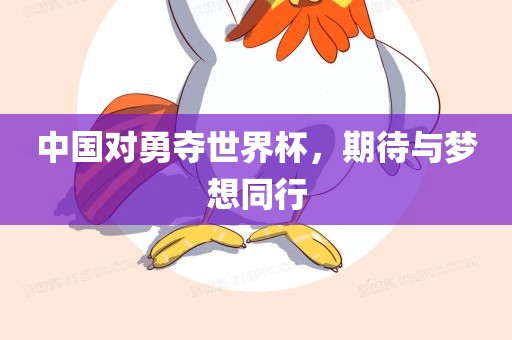 中国对勇夺世界杯，期待与梦想同行吉安市靖泰电力工程有限公司
