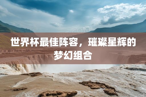 世界杯最佳阵容，璀璨星辉的梦幻组合