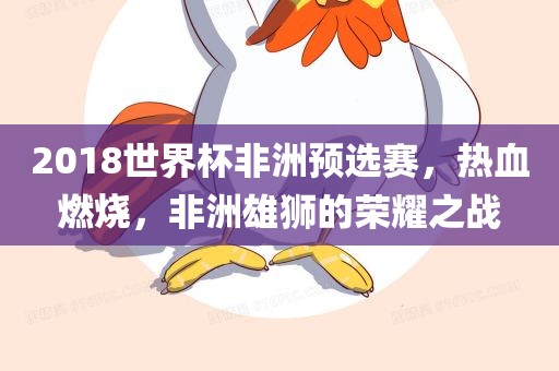 2018世界杯非洲预选赛，热血燃烧，非洲雄狮的荣耀之战吉安市靖泰电力工程有限公司