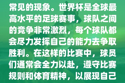 默契球在世界杯中并不是一个常见的现象。世界杯是全球最高水平的足球赛事，球队之间的竞争非常激烈，每个球队都会尽力发挥自己的能力去争取胜利。在这样的比赛中，球员们通常会全力以赴，遵守比赛规则和体育精神，以展现自己的实力和技巧。吉安市靖泰电力工程有限公司