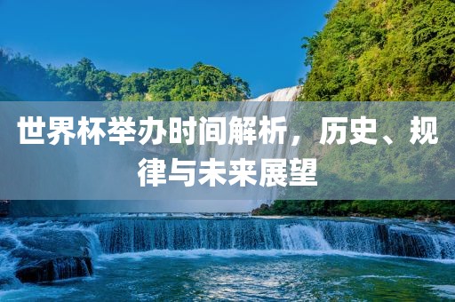 世界杯举办时间解析，历史、规律与未来展望吉安市靖泰电力工程有限公司
