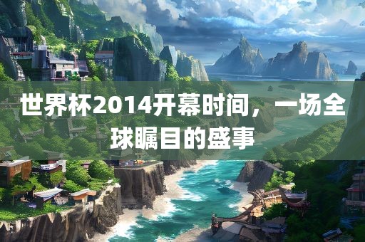 世界杯2014开幕时间，一场全球瞩目的盛事
