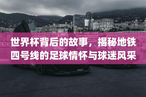 世界杯背后的故事，揭秘地铁四号线的足球情怀与球迷风采吉安市靖泰电力工程有限公司
