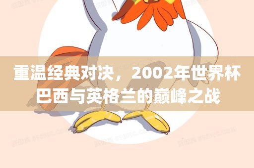 重温经典对决，2002年世界杯巴西与英格兰的巅峰之战吉安市靖泰电力工程有限公司
