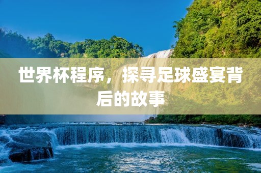 世界杯程序，探寻足球盛宴背后的故事吉安市靖泰电力工程有限公司