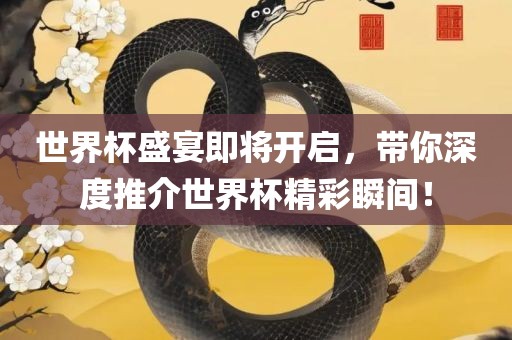 世界杯盛宴即将开启，带你深度推介世界杯精彩瞬间！吉安市靖泰电力工程有限公司