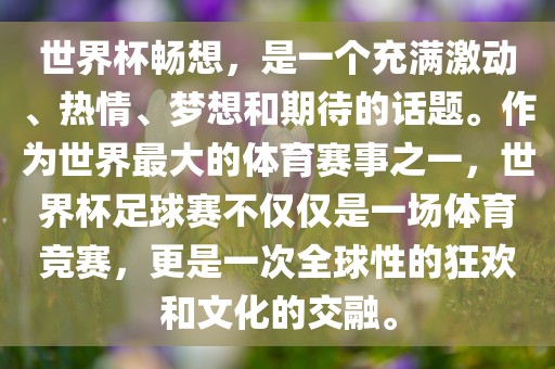 世界杯畅想，是一个充满激动、热情、梦想和期待的话题。作为世界最大的体育赛事之一，世界杯足球赛不仅仅是一场体育竞赛，更是一次全球性的狂欢和文化的交融。吉安市靖泰电力工程有限公司