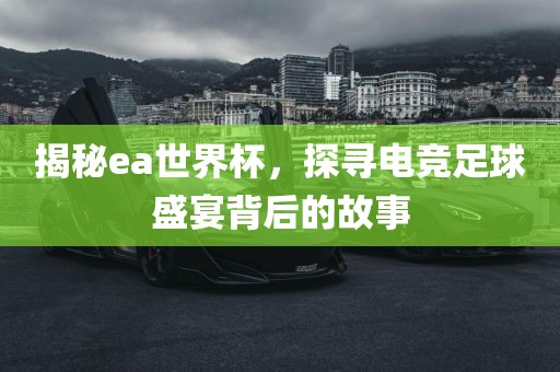 揭秘ea世界杯，探寻电竞足球盛宴背后的故事吉安市靖泰电力工程有限公司