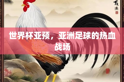 世界杯亚预，亚洲足球的热血战场