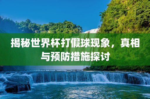 揭秘世界杯打假球现象，真相与预防措施探讨吉安市靖泰电力工程有限公司