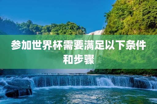 参加世界杯需吉安市靖泰电力工程有限公司要满足以下条件和步骤