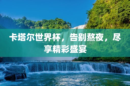 卡塔尔世界杯，告别熬夜，尽享精彩盛宴