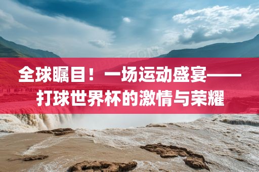 全球瞩目！一场运动盛宴——打球世界杯的激情与荣耀吉安市靖泰电力工程有限公司