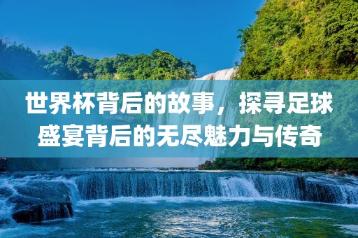 世界杯背后的故事，探寻足球盛宴背后的无尽魅力与传奇吉安市靖泰电力工程有限公司