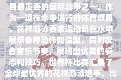 花样游泳世界杯是花样游泳项目最重要的国际赛事之一。作为一项在水中进行的体育项目，花样游泳要求运动员在水中展示各种动作和造型，同时配合音乐节奏，展现出优美的姿态和技巧。世界杯比赛汇集了全球最优秀的花样游泳选手，比赛精彩纷呈，备受关注。吉安市靖泰电力工程有限公司