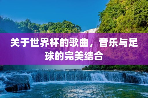 关于世界杯的歌曲，音乐与足球的完美结合