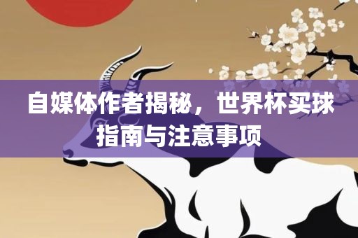 自媒体作者揭秘，世界杯买球指南与注意事项