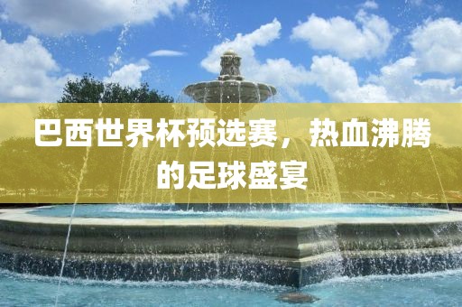 巴西世界杯预选赛，热血沸腾的足球盛宴吉安市靖泰电力工程有限公司