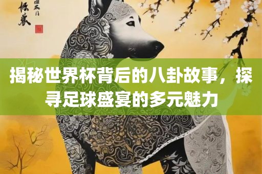 揭秘世界杯背后的八卦故事，探寻足球盛宴的多元魅力吉安市靖泰电力工程有限公司