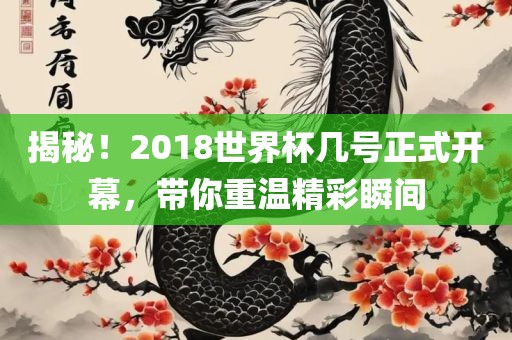 揭秘！2018世界杯几号正式开幕，带你重温精彩瞬间吉安市靖泰电力工程有限公司