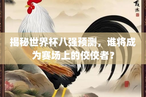 揭秘世界杯八强预测，谁将成为赛场上的佼佼者？