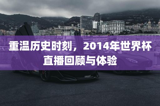 重温历史时刻，2014年世界杯直播回顾与体验吉安市靖泰电力工程有限公司