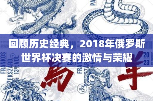 吉安市靖泰电力工程有限公司回顾历史经典，2018年俄罗斯世界杯决赛的激情与荣耀
