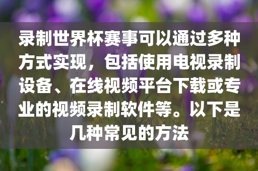 录制世界杯赛事可以通过多种方式实现，包括使用电视录制设备、在线视频平台下载或专业的视频录制软件等。以下是几种常见的方法吉安市靖泰电力工程有限公司