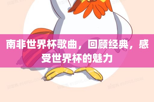 南非世界杯歌曲，回顾经典，感受世界杯的魅力吉安市靖泰电力工程有限公司