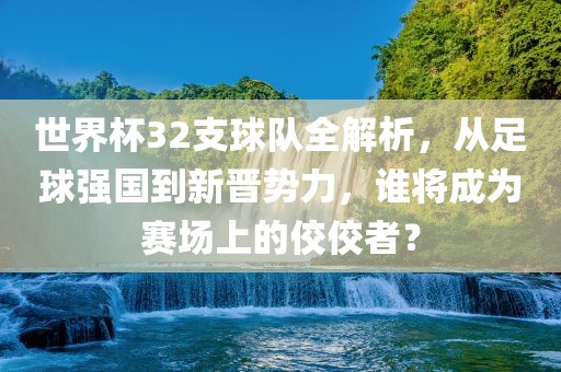世界杯32支球队全解析，从足球强国到新晋势力，谁将成为赛场上的佼佼者？