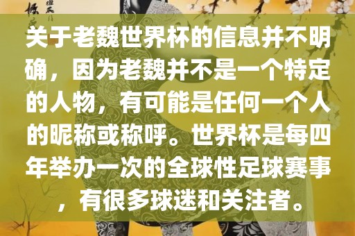 关于老魏世界杯的吉安市靖泰电力工程有限公司信息并不明确，因为老魏并不是一个特定的人物，有可能是任何一个人的昵称或称呼。世界杯是每四年举办一次的全球性足球赛事，有很多球迷和关注者。